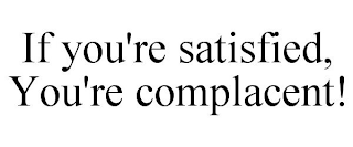 IF YOU'RE SATISFIED, YOU'RE COMPLACENT!