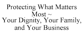 PROTECTING WHAT MATTERS MOST ~ YOUR DIGNITY, YOUR FAMILY, AND YOUR BUSINESS