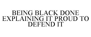 BEING BLACK DONE EXPLAINING IT PROUD TO DEFEND IT