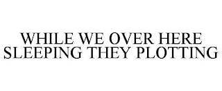 WHILE WE OVER HERE SLEEPING THEY PLOTTING