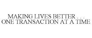 MAKING LIVES BETTER . . . ONE TRANSACTION AT A TIME