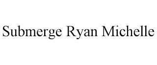 SUBMERGE RYAN MICHELLE