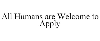 ALL HUMANS ARE WELCOME TO APPLY