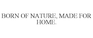 BORN OF NATURE, MADE FOR HOME.