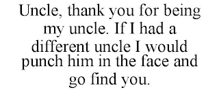 UNCLE, THANK YOU FOR BEING MY UNCLE. IF I HAD A DIFFERENT UNCLE I WOULD PUNCH HIM IN THE FACE AND GO FIND YOU.