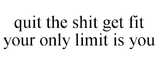 QUIT THE SHIT GET FIT YOUR ONLY LIMIT IS YOU