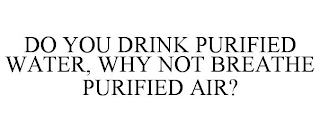 DO YOU DRINK PURIFIED WATER, WHY NOT BREATHE PURIFIED AIR?