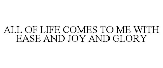 ALL OF LIFE COMES TO ME WITH EASE AND JOY AND GLORY