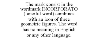 THE MARK CONSIST IN THE WORDMARK INCORPORATO (FANCIFUL WORD) COMBINES WITH AN ICON OF THREE GEOMETRIC FIGURES. THE WORD HAS NO MEANING IN ENGLISH OR ANY OTHER LANGUAGE.