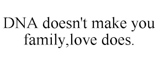 DNA DOESN'T MAKE YOU FAMILY,LOVE DOES.