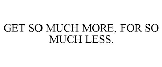 GET SO MUCH MORE, FOR SO MUCH LESS.