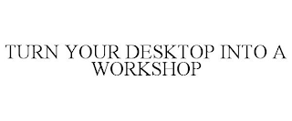 TURN YOUR DESKTOP INTO A WORKSHOP