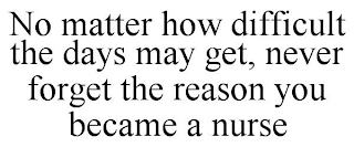 NO MATTER HOW DIFFICULT THE DAYS MAY GET, NEVER FORGET THE REASON YOU BECAME A NURSE