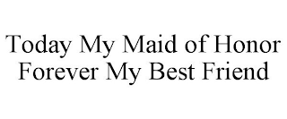 TODAY MY MAID OF HONOR FOREVER MY BEST FRIEND