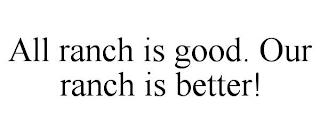 ALL RANCH IS GOOD. OUR RANCH IS BETTER!