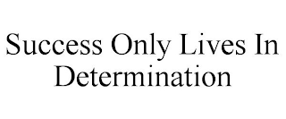 SUCCESS ONLY LIVES IN DETERMINATION