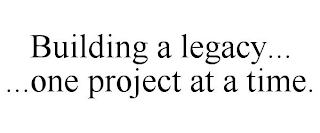 BUILDING A LEGACY... ...ONE PROJECT AT A TIME.