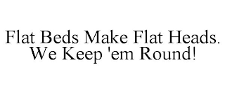 FLAT BEDS MAKE FLAT HEADS. WE KEEP 'EM ROUND!