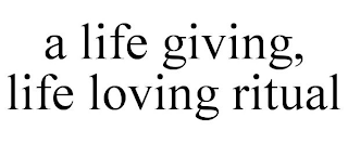 A LIFE GIVING, LIFE LOVING RITUAL