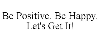 BE POSITIVE. BE HAPPY. LET'S GET IT!