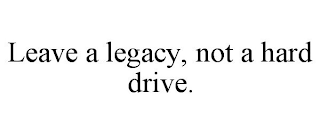 LEAVE A LEGACY, NOT A HARD DRIVE.