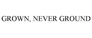 GROWN, NEVER GROUND