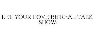 LET YOUR LOVE BE REAL TALK SHOW