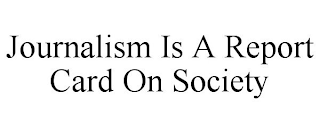 JOURNALISM IS A REPORT CARD ON SOCIETY