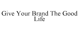 GIVE YOUR BRAND THE GOOD LIFE