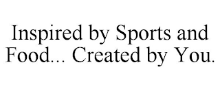 INSPIRED BY SPORTS AND FOOD... CREATED BY YOU.