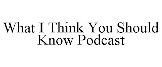 WHAT I THINK YOU SHOULD KNOW PODCAST