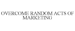 OVERCOME RANDOM ACTS OF MARKETING