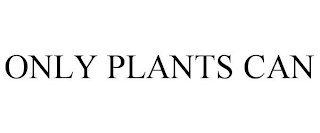 ONLY PLANTS CAN