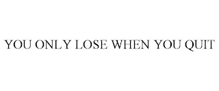 YOU ONLY LOSE WHEN YOU QUIT