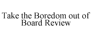 TAKE THE BOREDOM OUT OF BOARD REVIEW