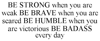 BE STRONG WHEN YOU ARE WEAK BE BRAVE WHEN YOU ARE SCARED BE HUMBLE WHEN YOU ARE VICTORIOUS BE BADASS EVERY DAY