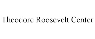 THEODORE ROOSEVELT CENTER