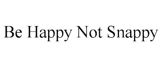 BE HAPPY NOT SNAPPY