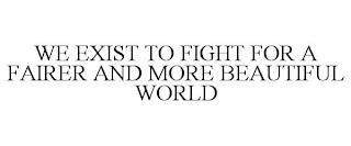 WE EXIST TO FIGHT FOR A FAIRER AND MORE BEAUTIFUL WORLD