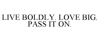 LIVE BOLDLY. LOVE BIG. PASS IT ON.