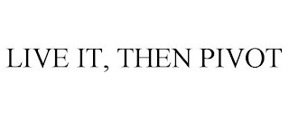 LIVE IT, THEN PIVOT