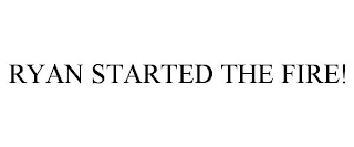 RYAN STARTED THE FIRE!