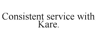 CONSISTENT SERVICE WITH KARE.