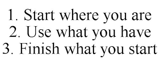 1. START WHERE YOU ARE 2. USE WHAT YOU HAVE 3. FINISH WHAT YOU START