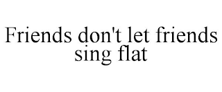 FRIENDS DON'T LET FRIENDS SING FLAT