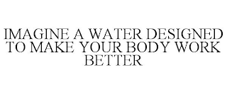 IMAGINE A WATER DESIGNED TO MAKE YOUR BODY WORK BETTER