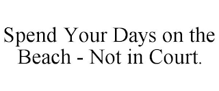 SPEND YOUR DAYS ON THE BEACH - NOT IN COURT.