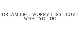 DREAM BIG...WORRY LESS...LOVE WHAT YOU DO