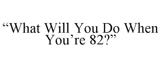 "WHAT WILL YOU DO WHEN YOU'RE 82?"