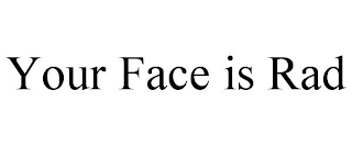 YOUR FACE IS RAD